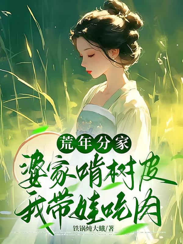 荒年分家，婆家啃树皮我带娃吃肉