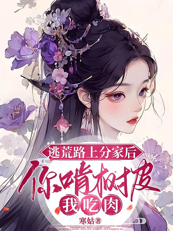 逃荒路上分家后,你啃树皮我吃肉