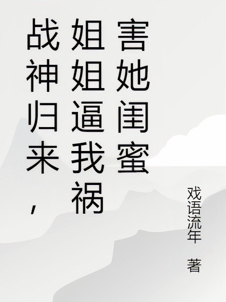 战神归来，姐姐逼我祸害她闺蜜
