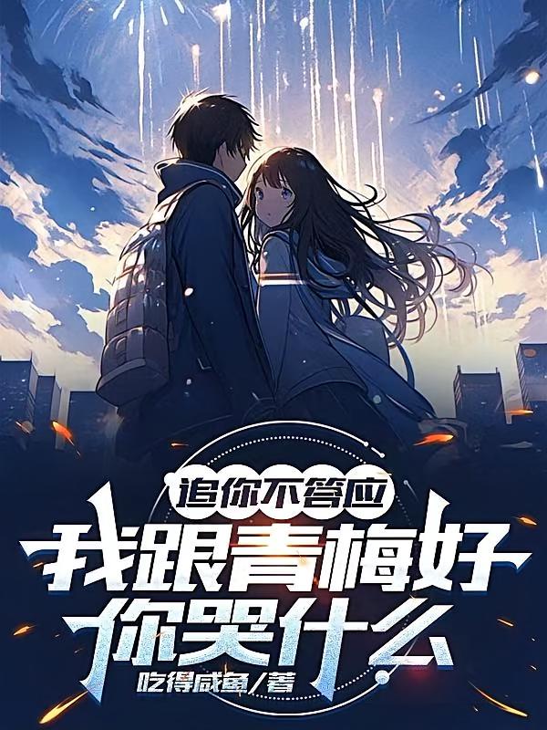 追你不答应,我跟青梅好你哭什么