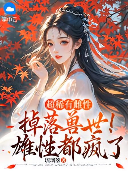 超稀有雌性掉落兽世!雄性都疯了