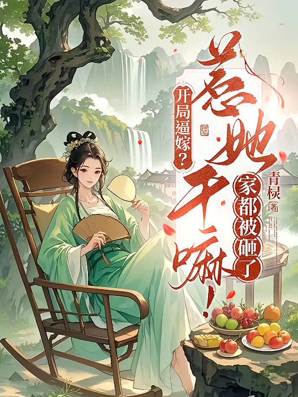 开局逼嫁？惹她干嘛！家都被砸了